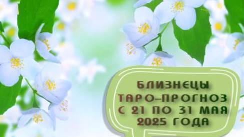БЛИЗНЕЦЫ ТАРО-ПРОГНОЗ С 21 ПО 31 МАЯ 2025 ГОДА