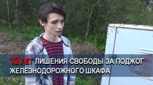 12 ЛЕТ ЛИШЕНИЯ СВОБОДЫ ЗА ПОДЖОГ ЖЕЛЕЗНОДОРОЖНОГО ШКАФА
