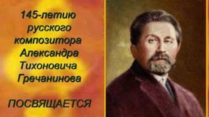 Гречанинов Александр Тихонович  - "Человек и время, душа и музыка"
