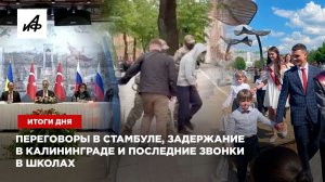 Переговоры в Стамбуле, задержание в Калининграде и последние звонки в школах — итоги дня