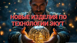 НОВЫЕ ИЗДЕЛИЯ ПО ТЕХНОЛОГИИ ЭКУТ