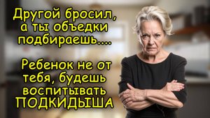 Другой бросил, а ты объедки подбираешь. Ребенок не от тебя, будешь воспитывать ПОДКИДЫША #рассказ