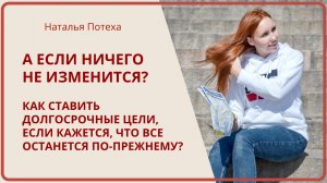 А ЕСЛИ НИЧЕГО НЕ ИЗМЕНИТСЯ? Как ставить цели, если не видишь реальность перемен / Наталья Потеха