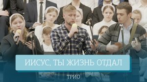 "Иисус, Ты жизнь отдал" - трио
