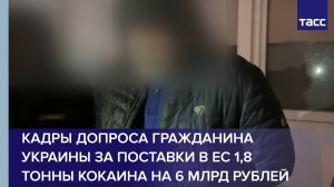 Кадры допроса гражданина Украины за поставки в ЕС 1,8 тонны кокаина на 6 млрд рублей