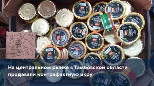 На центральном рынке в Тамбовской области продавали контрафактную икру