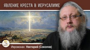 ЧУДЕСНОЕ ЯВЛЕНИЕ КРЕСТА В НЕБЕ ИЕРУСАЛИМА В 351 ГОДУ. Иеромонах Нектарий (Соколов)