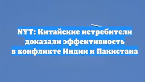 NYT: Китайские истребители доказали эффективность в конфликте Индии и Пакистана