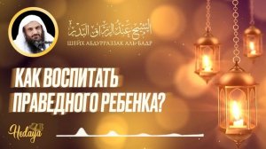 Как воспитать праведного ребёнка | лекция | Шейх Абдур-Раззак аль-Бадр