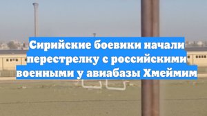Сирийские боевики начали перестрелку с российскими военными у авиабазы Хмеймим