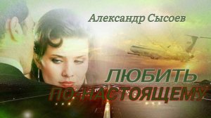 Александр Сысоев  ЛЮБИТЬ ПО-НАСТОЯЩЕМУ