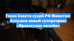 Глава Совета судей РФ Момотов: Запущен новый суперсервис «Правосудие онлайн»