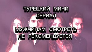 ТУРЕЦКИЙ МИНИ СЕРИАЛ
МУЖЧИНАМ СМОТРЕТЬ
 НЕ РЕКОМЕНДУЕТСЯ