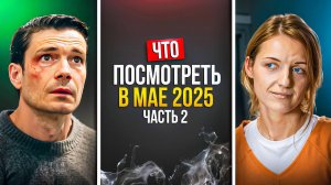 ЧТО ПОСМОТРЕТЬ В МАЕ 2025 — НОВАЯ РОССИЙСКИЕ СЕРИАЛЫ - ЧАСТЬ 2