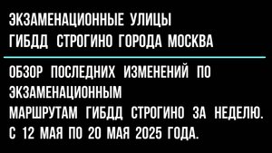 Обзор  изменений  по экзаменационным  улицам  ГИБДД Строгино, с 13 мая по 20 мая  2025 г.