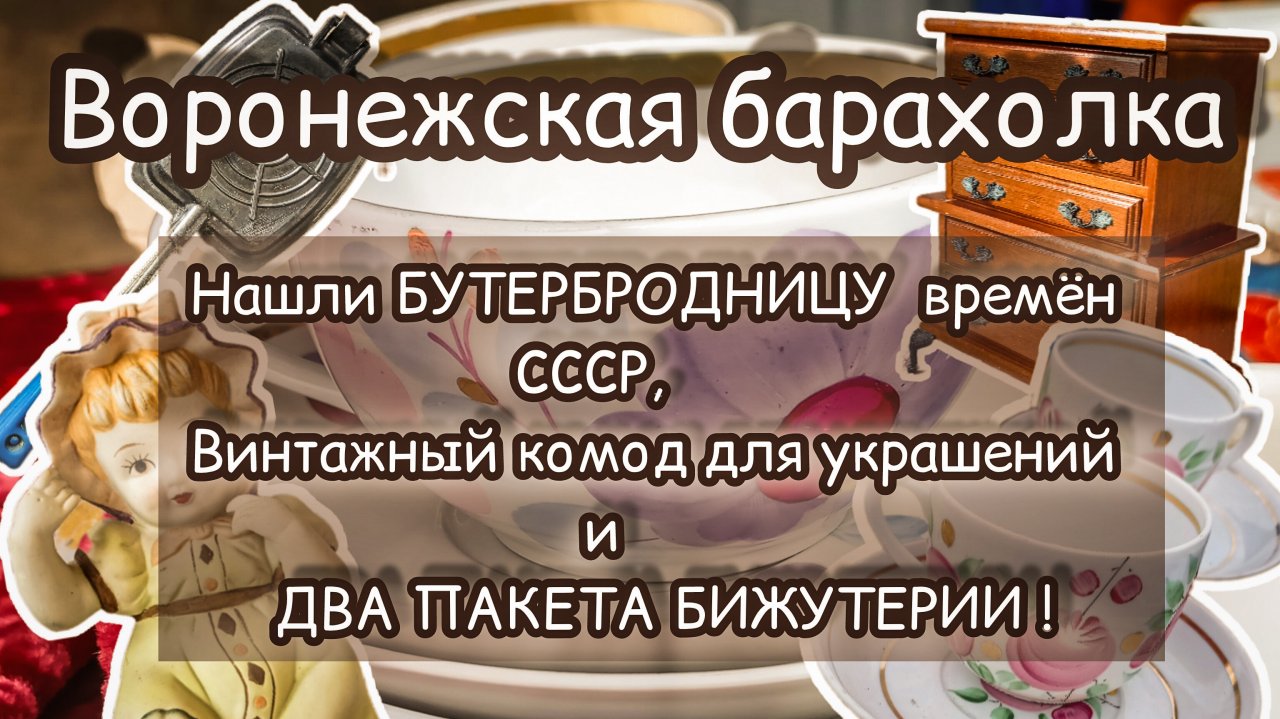 ВОРОНЕЖСКАЯ БАРАХОЛКА| БУТЕРБРОДНИЦА СССР, КОМОД ДЛЯ УКРАШЕНИЙ И ДВА ПАКЕТА БИЖУТЕРИИ!😱