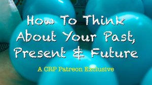How To Think About Your Past, Present and Future | CRP