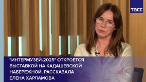 "Интермузей-2025" откроется выставкой на Кадашевской набережной, рассказала Елена Харламова