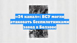 «24 канал»: ВСУ могли атаковать беспилотниками завод в Болхове