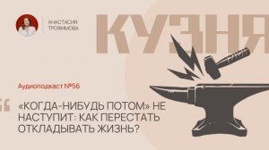 Кузня. Выпуск 56. "Когда-нибудь потом" не наступит: как перестать откладывать жизнь?