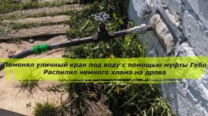 Поменял уличный кран под воду с помощью муфты Гебо. Распилил немного хлама на дрова.