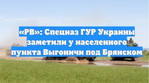 «РВ»: Спецназ ГУР Украины заметили у населенного пункта Выгоничи под Брянском