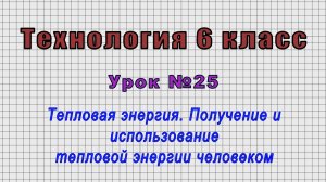 Технология 6 класс (Урок№25 - Тепловая энергия. Получение и использование тепловой энергии.)