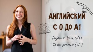 Английский с 0 до А1. Раздел 2. Урок 5/11.
To be: present (+/-)