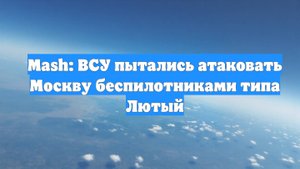Mash: ВСУ пытались атаковать Москву беспилотниками типа Лютый