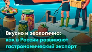 Вкусно и экологично: как в России развивают гастрономический экспорт