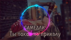 Песня – САМЕДЛИ –Ты такая по приколу