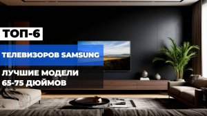 ЛУЧШИЕ ТЕЛЕВИЗОРЫ SAMSUNG 65/75 ДЮЙМОВ📺 ТОП-6 СМАРТ ТВ 2025 ГОДА!