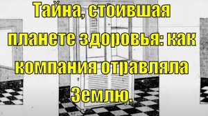 Тайна, стоившая планете здоровья: как компания отравляла Землю.