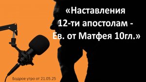 Бодрое утро 21.05.25 - «Наставления 12-ти апостолам - Ев. от Матфея 10гл.»