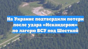 На Украине подтвердили потери после удара «Искандером» по лагерю ВСУ под Шосткой