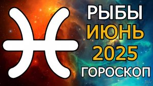 Рыбы. Гороскоп на Июнь 2025 — Начало Новой Жизни и Судьбоносные Перемены!