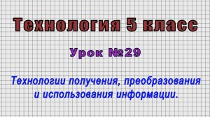 Технология 5 класс (Урок№29 - Технологии получения, преобразования и использования информации.)