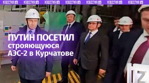 Владимир Путин посетил АЭС-2 в Курчатове Курской области / Известия