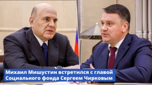 Михаил Мишустин встретился с главой Социального фонда Сергеем Чирковым