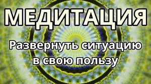 Развернуть ситуацию в свою пользу. Трансформационная Медитация.