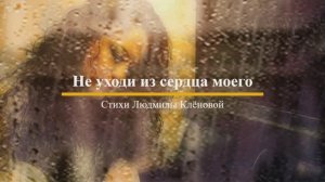 НЕ УХОДИ ИЗ СЕРДЦА МОЕГО - читаю проникновенно- трепетные стихи ЛЮДМИЛЫ КЛЁНОВОЙ