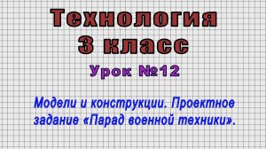Технология 3 класс (Урок№12 - Модели и конструкции. Проектное задание «Парад военной техники».)