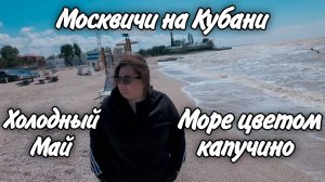 Море цвета капучино! Холодный май на Кубани! Небольшие покупки!