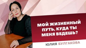 «Мой жизненный путь, куда ты меня ведешь?» | О жизни с Юлией Булгаковой.