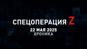 Спецоперация Z: хроника главных военных событий 22 мая