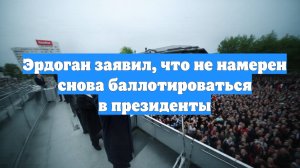 Эрдоган заявил, что не намерен снова баллотироваться в президенты
