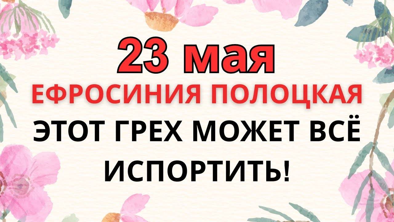 23 МАЯ — ЧТО НЕЛЬЗЯ ДЕЛАТЬ В ДЕНЬ ЕФРОСИНИИ ПОЛОЦКОЙ | ЭТА ОШИБКА СТОИТ БЛАГОДАТИ!