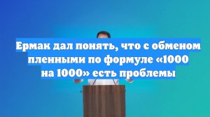 Ермак дал понять, что с обменом пленными по формуле «1000 на 1000» есть проблемы
