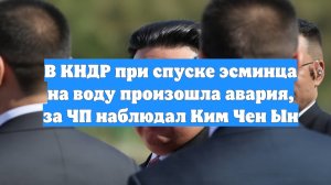 В КНДР при спуске эсминца на воду произошла авария, за ЧП наблюдал Ким Чен Ын