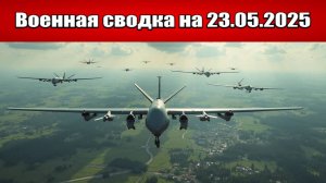 «Массированная атака беспилотниками в глубь России!»: Военная сводка с фронта СВО на 23.05.2025